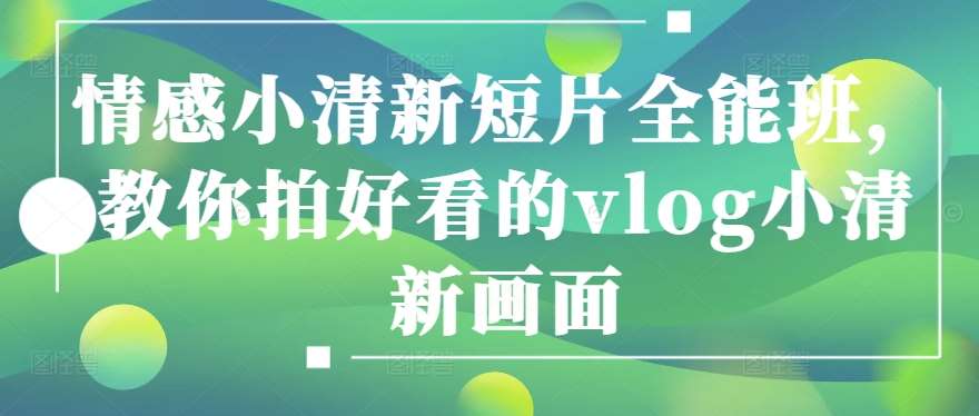情感小清新短片全能班，教你拍好看的vlog小清新画面网创吧-网创项目资源站-副业项目-创业项目-搞钱项目网创吧