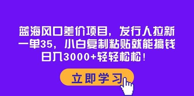 (10272期)蓝海风口差价项目,发行人拉新,一单35,小白复制粘贴就能搞钱!日入30…网创吧-网创项目资源站-副业项目-创业项目-搞钱项目网创吧
