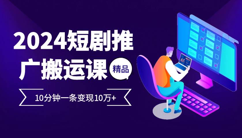 2024最火爆的项目短剧推广搬运实操课10分钟一条，单条变现10万+网创吧-网创项目资源站-副业项目-创业项目-搞钱项目网创吧