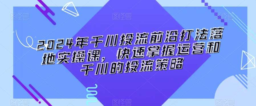 2024年千川投流前沿打法落地实操课，快速掌握运营和千川的投流策略网创吧-网创项目资源站-副业项目-创业项目-搞钱项目网创吧