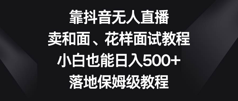 （8364期）靠抖音无人直播，卖和面、花样面试教程，小白也能日入500+，落地保姆级教程网创吧-网创项目资源站-副业项目-创业项目-搞钱项目网创吧