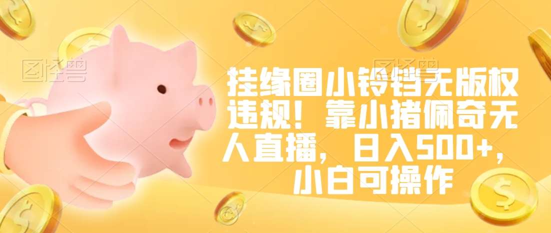 挂缘圈小铃铛无版权违规！靠小猪佩奇无人直播，日入500+，小白可操作【揭秘】网创吧-网创项目资源站-副业项目-创业项目-搞钱项目网创吧