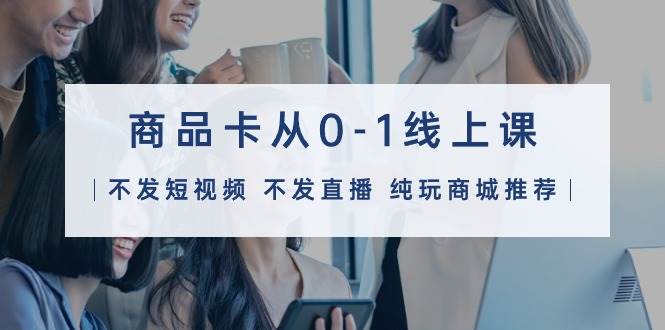 （9834期）商品卡从0-1线上课（不发短视频 不发直播 纯玩商城推荐）32节课网创吧-网创项目资源站-副业项目-创业项目-搞钱项目网创吧