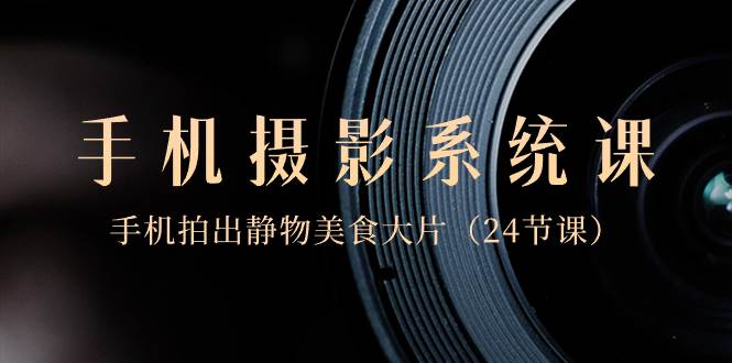 （8671期）0基础-手机摄影系统课，手机拍出静物美食大片（24节课）网创吧-网创项目资源站-副业项目-创业项目-搞钱项目网创吧