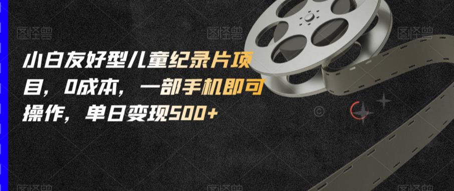 小白友好型儿童纪录片项目，0成本，一部手机即可操作，单日变现500+【揭秘】网创吧-网创项目资源站-副业项目-创业项目-搞钱项目网创吧