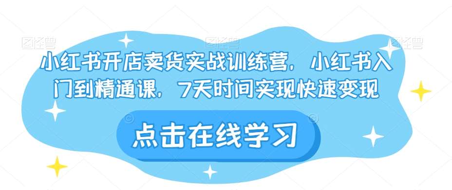 小红书开店卖货实战训练营，小红书入门到精通课，7天时间实现快速变现网创吧-网创项目资源站-副业项目-创业项目-搞钱项目网创吧