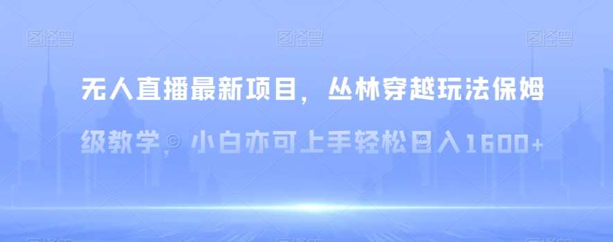 无人直播最新项目，丛林穿越玩法保姆级教学，小白亦可上手轻松日入1600+【揭秘】网创吧-网创项目资源站-副业项目-创业项目-搞钱项目网创吧