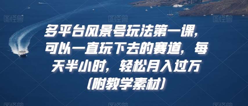 多平台风景号玩法第一课，可以一直玩下去的赛道，每天半小时，轻松月入过万（附教学素材）【揭秘】网创吧-网创项目资源站-副业项目-创业项目-搞钱项目网创吧