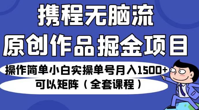 携程无脑流原创作品掘金项目，操作简单小白实操单号月入1500+可以矩阵（全套课程）【揭秘】网创吧-网创项目资源站-副业项目-创业项目-搞钱项目网创吧