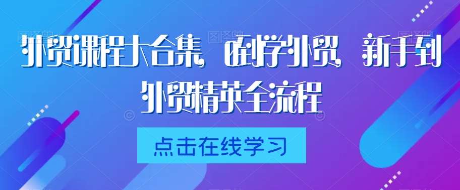 外贸课程大合集，0到1学外贸，新手到外贸精英全流程网创吧-网创项目资源站-副业项目-创业项目-搞钱项目网创吧