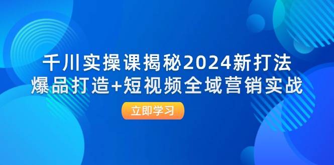 （12424期）千川实操课揭秘2024新打法：爆品打造+短视频全域营销实战网创吧-网创项目资源站-副业项目-创业项目-搞钱项目网创吧
