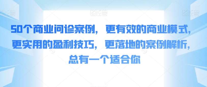 50个商业问诊案例，更有效的商业模式，更实用的盈利技巧，更落地的案例解析，总有一个适合你网创吧-网创项目资源站-副业项目-创业项目-搞钱项目网创吧