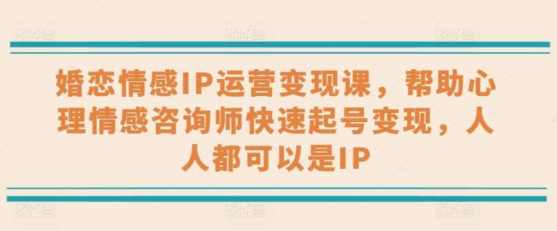 婚恋情感IP运营变现课，帮助心理情感咨询师快速起号变现，人人都可以是IP网创吧-网创项目资源站-副业项目-创业项目-搞钱项目网创吧