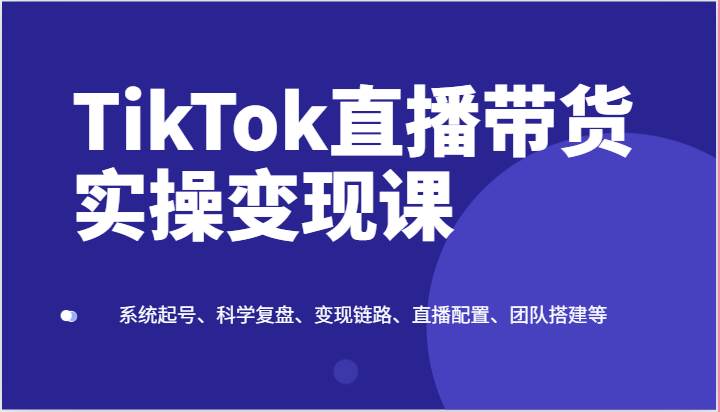 TikTok直播带货实操变现课：系统起号、科学复盘、变现链路、直播配置、团队搭建等网创吧-网创项目资源站-副业项目-创业项目-搞钱项目网创吧