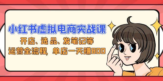 （13110期）小红书虚拟电商实战课：开店、选品、发笔记等运营全流程，单店一天赚800网创吧-网创项目资源站-副业项目-创业项目-搞钱项目网创吧
