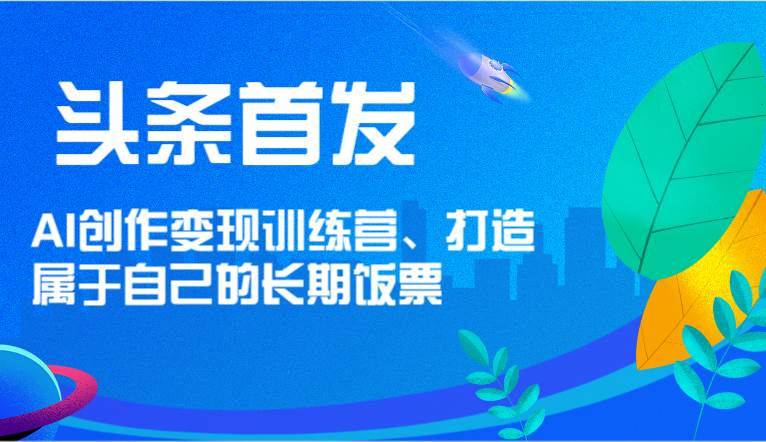 头条首发 AI创作变现训练营，打造属于自己的长期饭票网创吧-网创项目资源站-副业项目-创业项目-搞钱项目网创吧