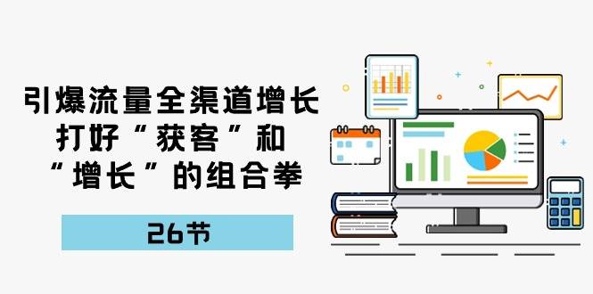 引爆流量，全渠道增长，打好“获客”和“增长”的组合拳（27节课）网创吧-网创项目资源站-副业项目-创业项目-搞钱项目网创吧