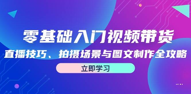 （12718期）零基础入门视频带货：直播技巧、拍摄场景与图文制作全攻略网创吧-网创项目资源站-副业项目-创业项目-搞钱项目网创吧