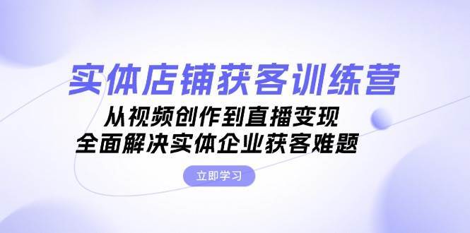 实体店铺获客特训营：从视频创作到直播变现，全面解决实体企业获客难题网创吧-网创项目资源站-副业项目-创业项目-搞钱项目网创吧