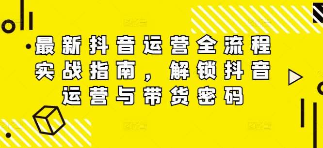 最新抖音运营全流程实战指南，解锁抖音运营与带货密码网创吧-网创项目资源站-副业项目-创业项目-搞钱项目网创吧