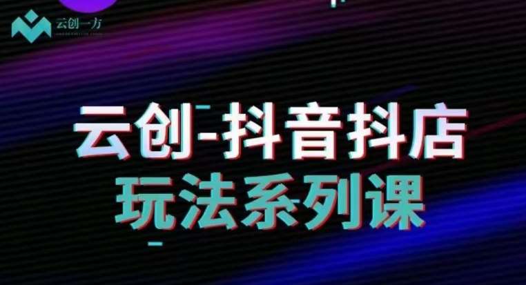 云创-抖音小店系列课，抖音小店运营全攻略网创吧-网创项目资源站-副业项目-创业项目-搞钱项目网创吧