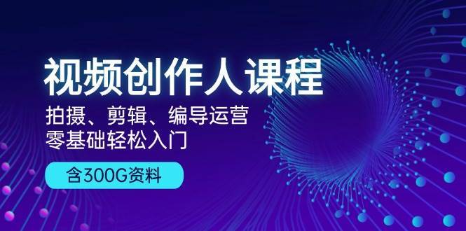 视频创作人课程：拍摄、剪辑、编导运营，零基础轻松入门，附300G资料网创吧-网创项目资源站-副业项目-创业项目-搞钱项目网创吧