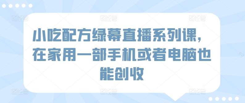 小吃配方绿幕直播系列课，在家用一部手机或者电脑也能创收网创吧-网创项目资源站-副业项目-创业项目-搞钱项目网创吧