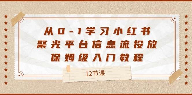 （12020期）从0-1学习小红书 聚光平台信息流投放，保姆级入门教程（12节课）网创吧-网创项目资源站-副业项目-创业项目-搞钱项目网创吧