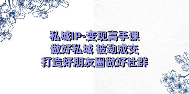 （11209期）私域IP-变现高手课：做好私域 被动成交，打造好朋友圈做好社群（18节）网创吧-网创项目资源站-副业项目-创业项目-搞钱项目网创吧