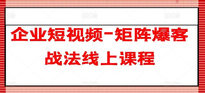 企业短视频-矩阵爆客战法线上课程网创吧-网创项目资源站-副业项目-创业项目-搞钱项目网创吧
