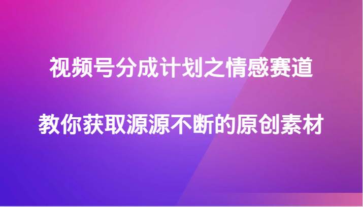 视频号分成计划之情感赛道，教你获取源源不断的原创素材网创吧-网创项目资源站-副业项目-创业项目-搞钱项目网创吧