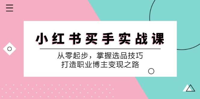 小红书买手实战课:从零起步,掌握选品技巧,打造职业博主变现之路网创吧-网创项目资源站-副业项目-创业项目-搞钱项目网创吧