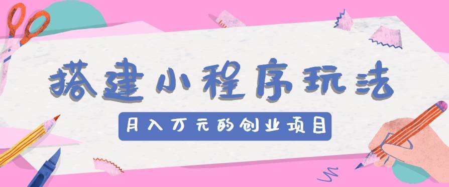 搭建小程序玩法分享，如何开启月收入万元的创业项目网创吧-网创项目资源站-副业项目-创业项目-搞钱项目网创吧