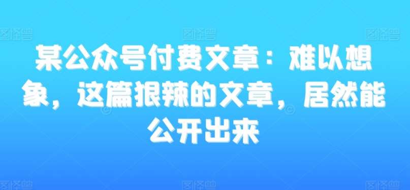 某公众号付费文章：难以想象，这篇狠辣的文章，居然能公开出来网创吧-网创项目资源站-副业项目-创业项目-搞钱项目网创吧