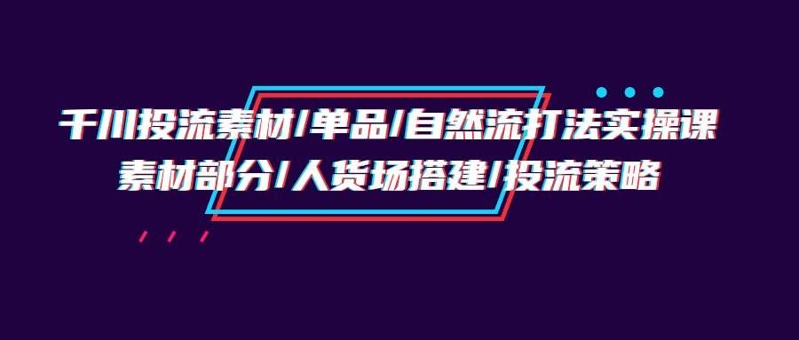 （9908期）千川投流素材/单品/自然流打法实操培训班，素材部分/人货场搭建/投流策略网创吧-网创项目资源站-副业项目-创业项目-搞钱项目网创吧