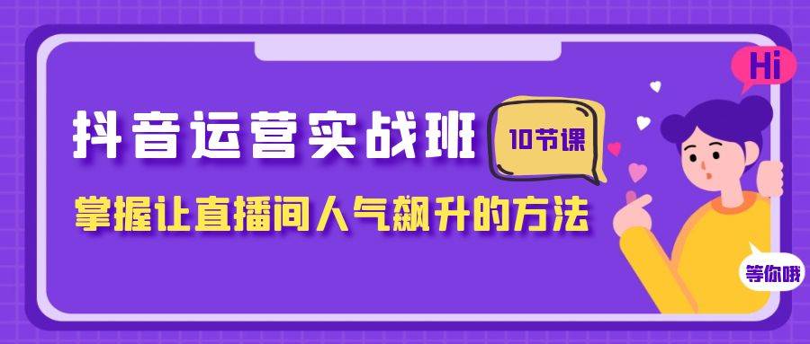 （7959期）抖音运营实战班，掌握让直播间人气飙升的方法（10节课）网创吧-网创项目资源站-副业项目-创业项目-搞钱项目网创吧