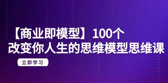 （9300期）【商业 即模型】100个-改变你人生的思维模型思维课-20节-无水印网创吧-网创项目资源站-副业项目-创业项目-搞钱项目网创吧