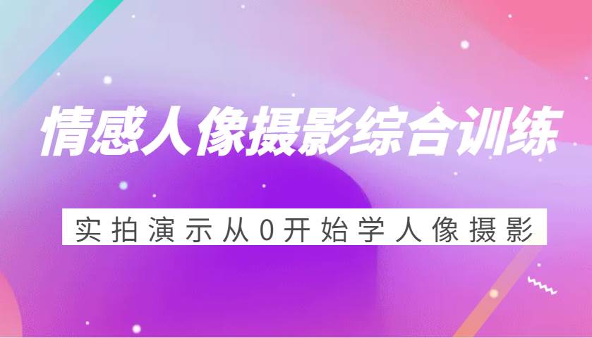 情感人像摄影综合训练，实拍演示从0开始学人像摄影（24节）网创吧-网创项目资源站-副业项目-创业项目-搞钱项目网创吧