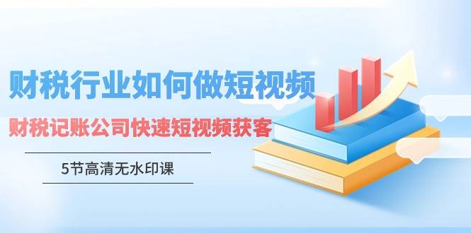 （9394期）财税行业怎样做短视频，财税记账公司快速短视频获客（5节高清无水印课）网创吧-网创项目资源站-副业项目-创业项目-搞钱项目网创吧