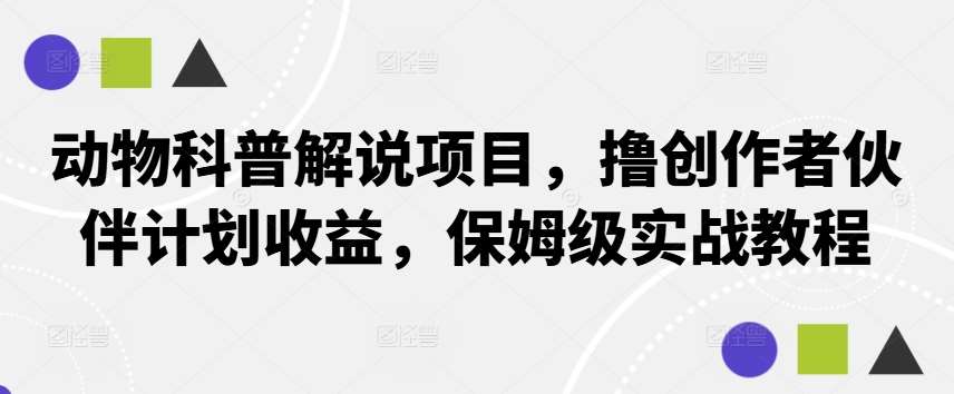 动物科普解说项目，撸创作者伙伴计划收益，保姆级实战教程网创吧-网创项目资源站-副业项目-创业项目-搞钱项目网创吧