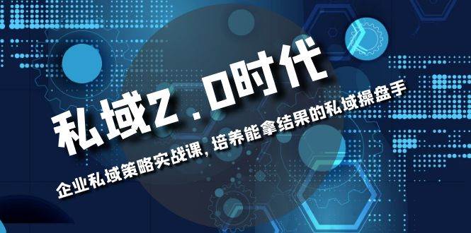 （8291期）私域-2.0时代：企业私域策略实战课，培养能拿结果的私域操盘手网创吧-网创项目资源站-副业项目-创业项目-搞钱项目网创吧