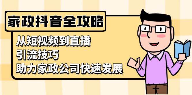 （13379期）家政抖音运营指南：从短视频到直播，引流技巧，助力家政公司快速发展网创吧-网创项目资源站-副业项目-创业项目-搞钱项目网创吧