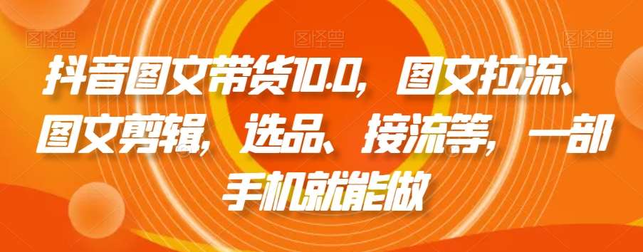 抖音图文带货10.0，图文拉流、图文剪辑，选品、接流等，一部手机就能做网创吧-网创项目资源站-副业项目-创业项目-搞钱项目网创吧