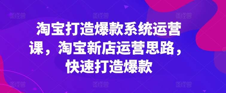 淘宝打造爆款系统运营课，淘宝新店运营思路，快速打造爆款网创吧-网创项目资源站-副业项目-创业项目-搞钱项目网创吧