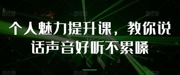个人魅力提升课，教你说话声音好听不累嗓网创吧-网创项目资源站-副业项目-创业项目-搞钱项目网创吧