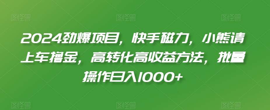 2024劲爆项目，快手磁力，小熊请上车撸金，高转化高收益方法，批量操作日入1000+【揭秘】网创吧-网创项目资源站-副业项目-创业项目-搞钱项目网创吧