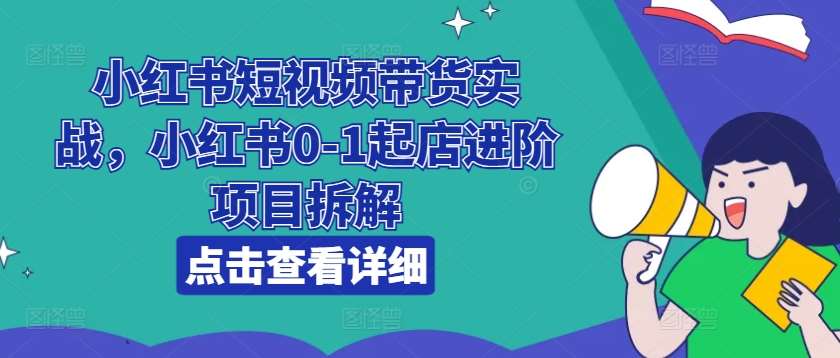 小红书短视频带货实战，小红书0-1起店进阶项目拆解网创吧-网创项目资源站-副业项目-创业项目-搞钱项目网创吧