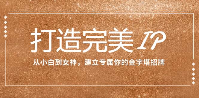 （7948期）打造完美IP：从小白到女神，建立专属你的金字塔招牌（15节课）网创吧-网创项目资源站-副业项目-创业项目-搞钱项目网创吧