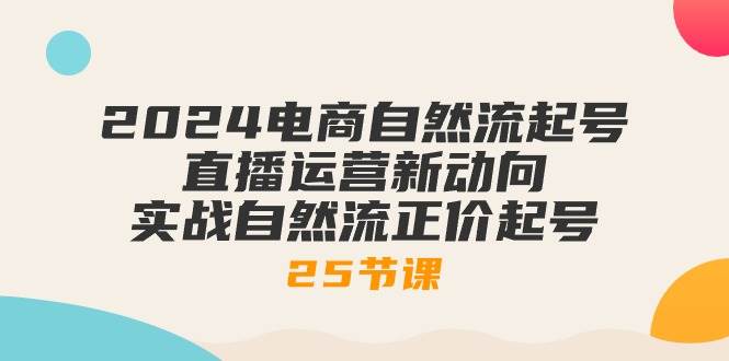 (10609期)2024电商自然流起号,直播运营新动向 实战自然流正价起号-25节课网创吧-网创项目资源站-副业项目-创业项目-搞钱项目网创吧