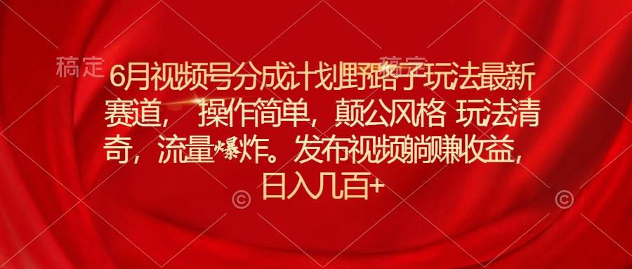 （11040期）6月视频号分成计划野路子玩法最新赛道操作简单，颠公风格玩法清奇，流…网创吧-网创项目资源站-副业项目-创业项目-搞钱项目网创吧